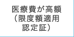 医療費が高額（限度額適用認定証）